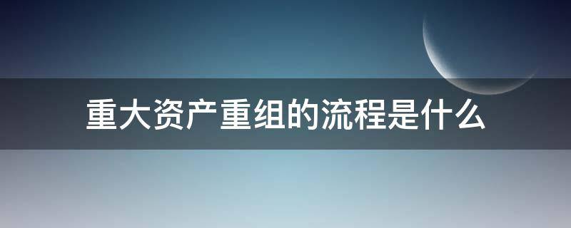 重大资产重组的流程是什么（重大资产重组步骤）