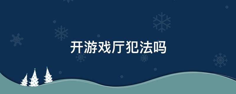 开游戏厅犯法吗 开游戏机厅犯法吗