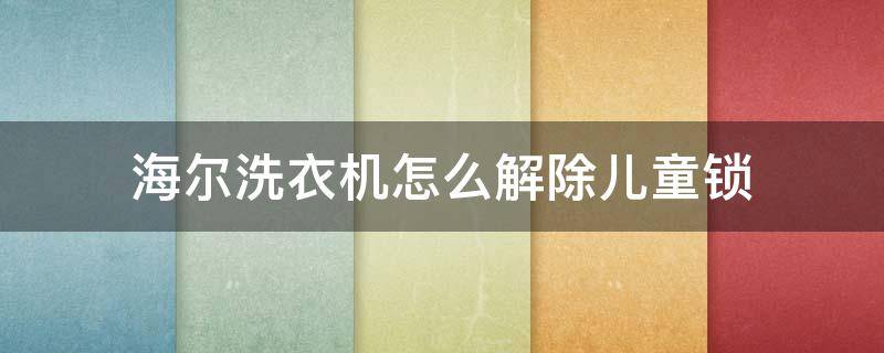 海尔洗衣机怎么解除儿童锁 海尔洗衣机怎么解除儿童锁视频