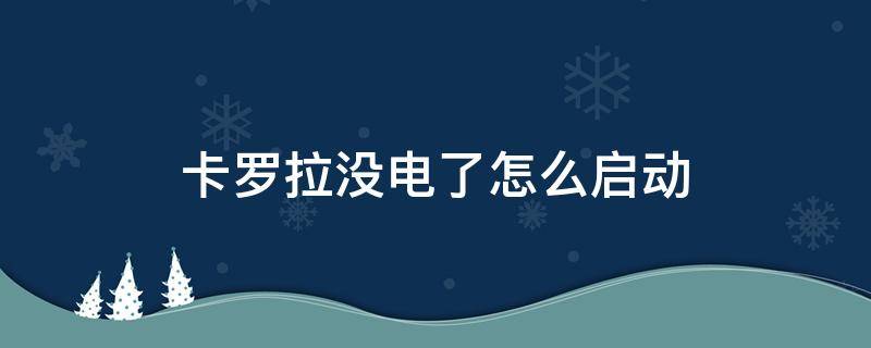 卡罗拉没电了怎么启动（卡罗拉没电了怎么办）