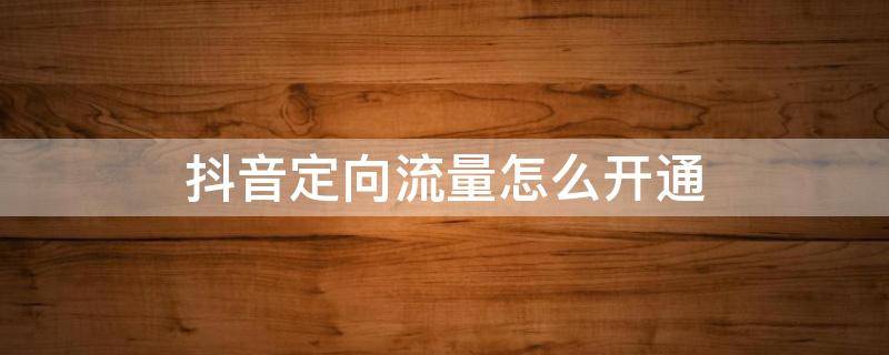 抖音定向流量怎么开通 抖音定向流量怎么开通不了