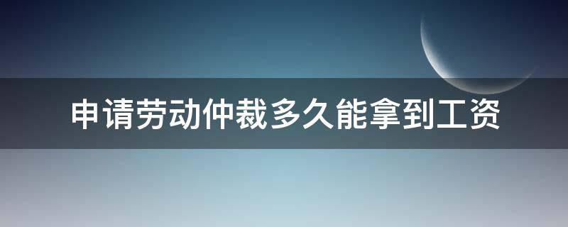 申请劳动仲裁多久能拿到工资 劳动仲裁需要多久能拿到工资