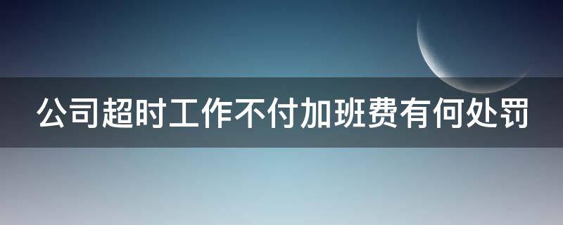 公司超时工作不付加班费有何处罚 公司超时工作不付加班费有何处罚呢