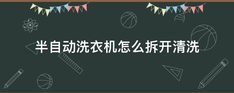 半自动洗衣机怎么拆开清洗 小天鹅半自动洗衣机怎么拆开清洗