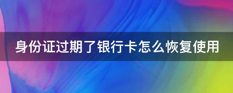 身份证过期了银行卡怎么恢复使用 身份证过期了银行卡怎么恢复使用工商银行