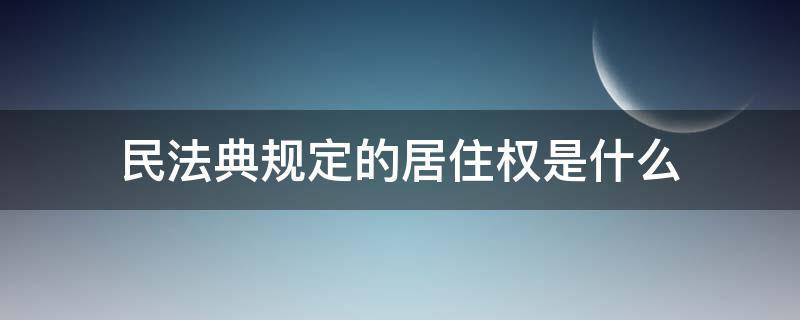 民法典规定的居住权是什么（民法典中的居住权）