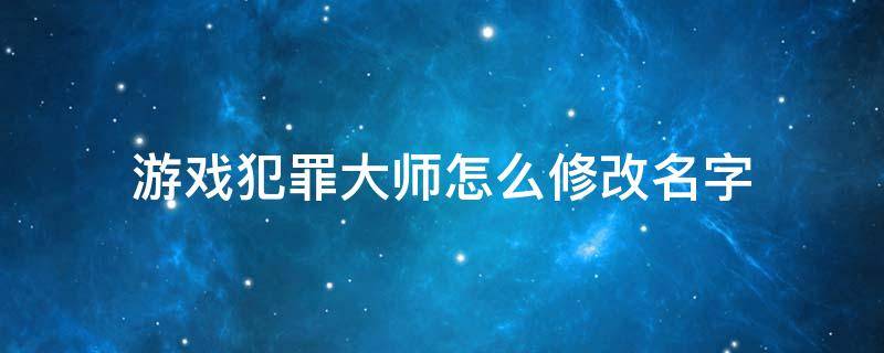 游戏犯罪大师怎么修改名字 犯罪大师如何改名