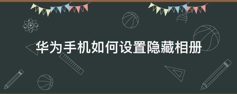 华为手机如何设置隐藏相册（华为手机能设置隐藏相册吗）