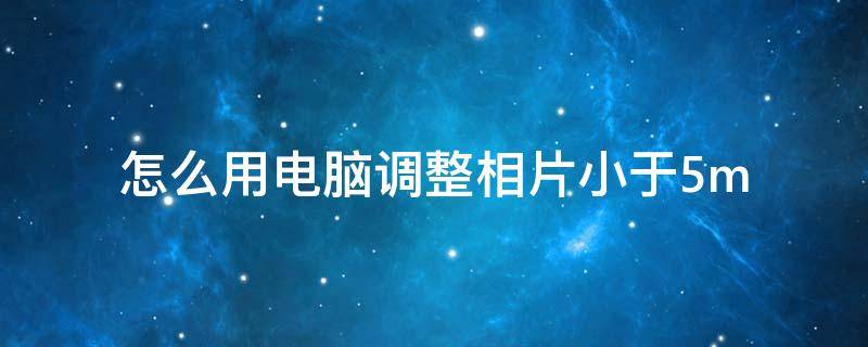 怎么用电脑调整相片小于5m（怎么把照片调小于4M）