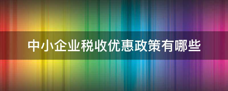 中小企业税收优惠政策有哪些（疫情中小企业税收优惠政策有哪些）