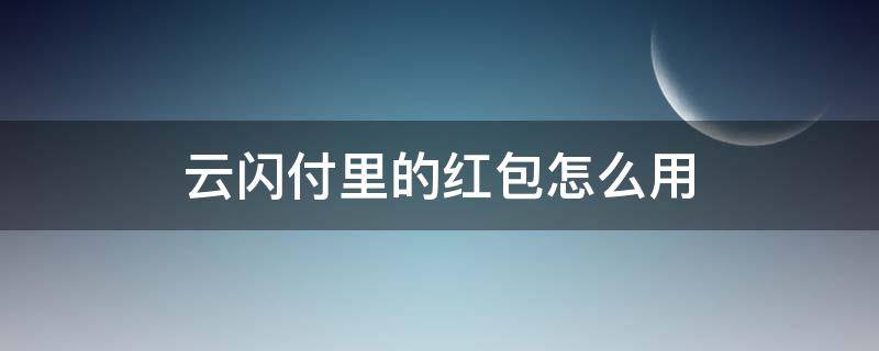 云闪付里的红包怎么用 云闪付红包钱怎么使用?