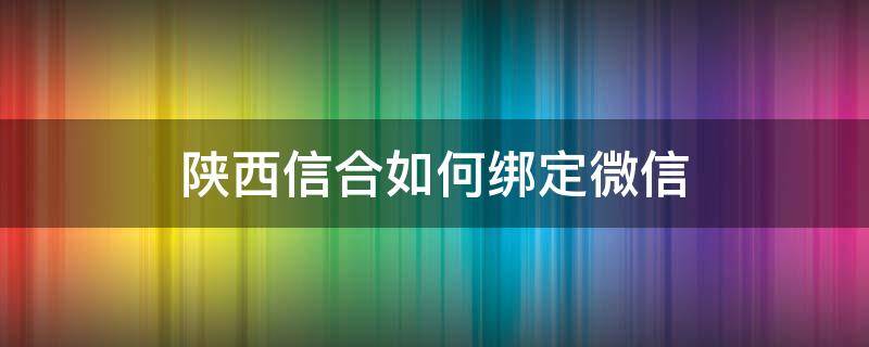 陕西信合如何绑定微信（陕西信合公众号绑定）