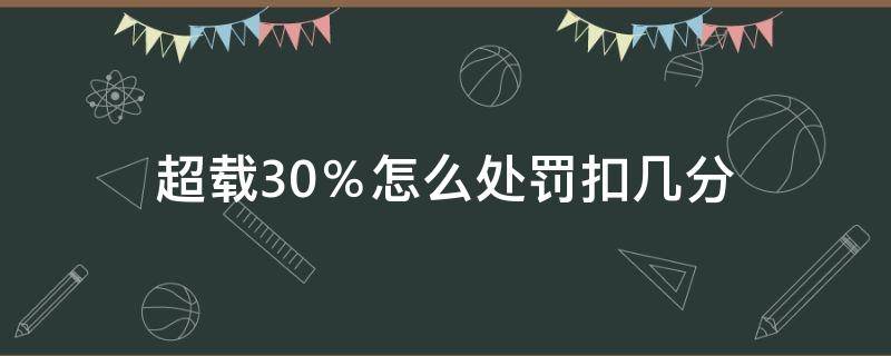 超载30％怎么处罚扣几分（货车超载30%怎么处罚扣几分）