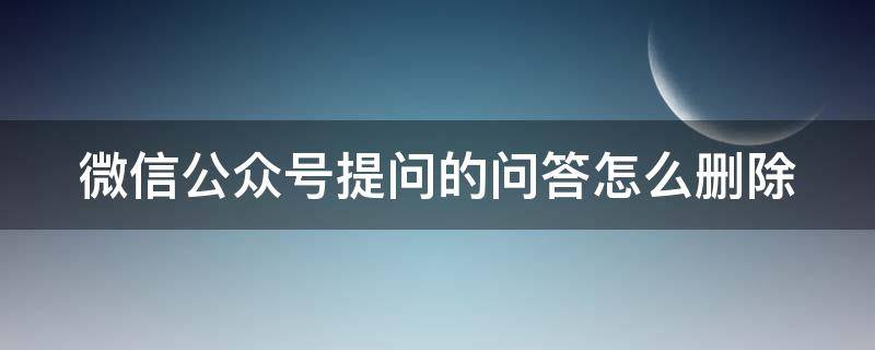 微信公众号提问的问答怎么删除 微信公众号提问的问答怎么删除记录