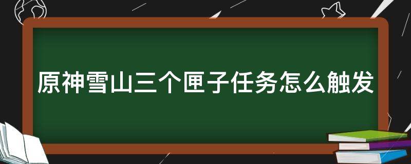 原神雪山三个匣子任务怎么触发（原神雪山三个匣子任务在哪）