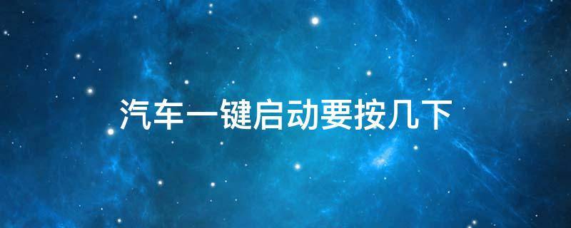 汽车一键启动要按几下 汽车一键启动需要按几下