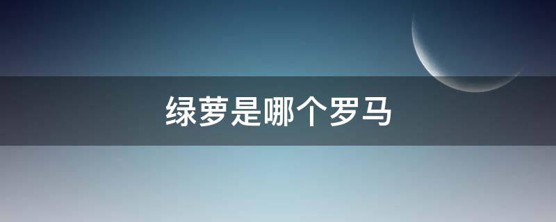 绿萝是哪个罗马 绿罗马是什么