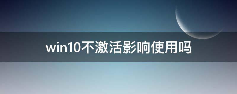 win10不激活影响使用吗 win10不激活有啥影响