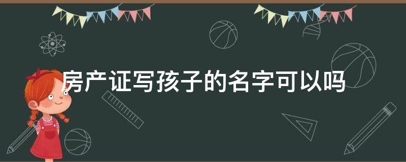 房产证写孩子的名字可以吗 房产证上可以写孩子的名字么