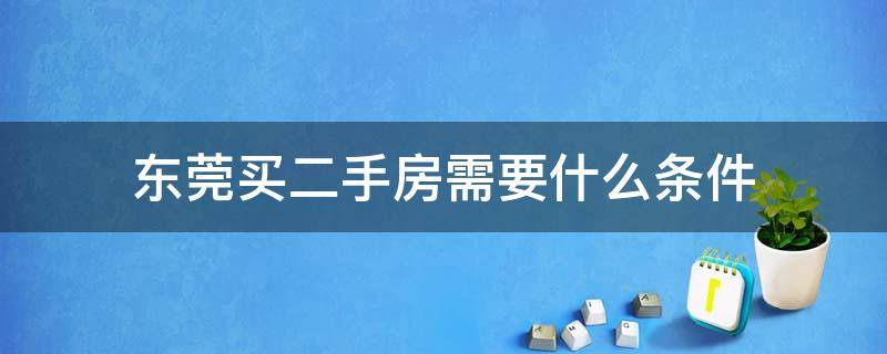 东莞买二手房需要什么条件 东莞买二手房需要什么条件2021