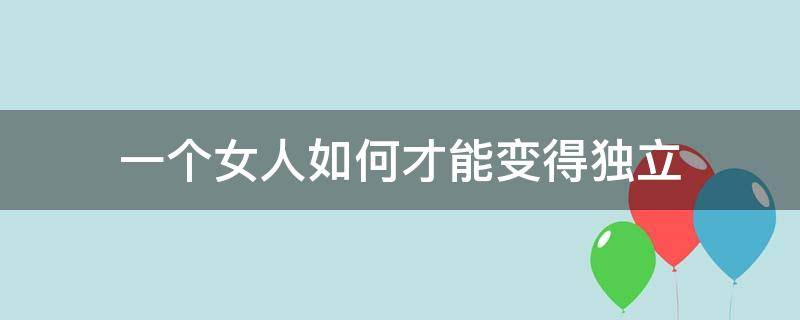 一个女人如何才能变得独立 一个女人怎样才能独立