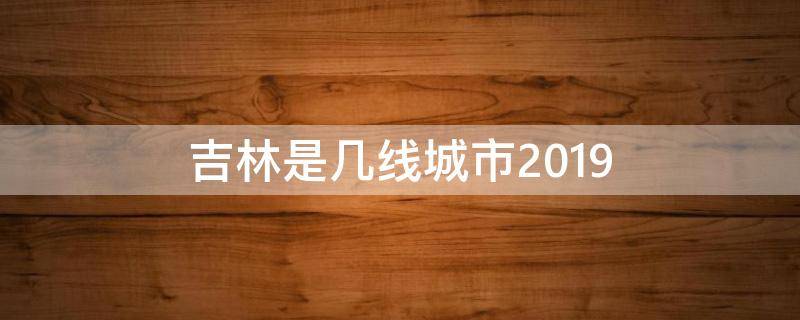 吉林是几线城市2019 吉林是几线城市2022