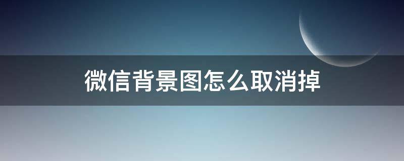 微信背景图怎么取消掉（微信背景图怎么取消?）