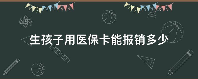 生孩子用医保卡能报销多少 生孩子社保卡能报销多少医疗费