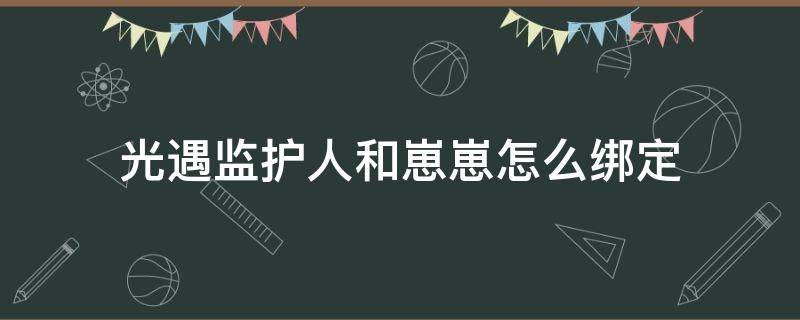 光遇监护人和崽崽怎么绑定（光遇监护人和崽崽怎么绑定图片）