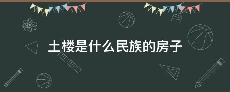 土楼是什么民族的房子 土楼是什么族的建筑