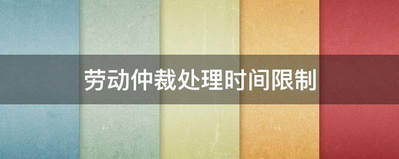 劳动仲裁处理时间限制 劳动仲裁最短时间