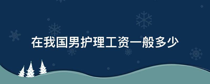 在我国男护理工资一般多少 男护理一个月工资到底多少