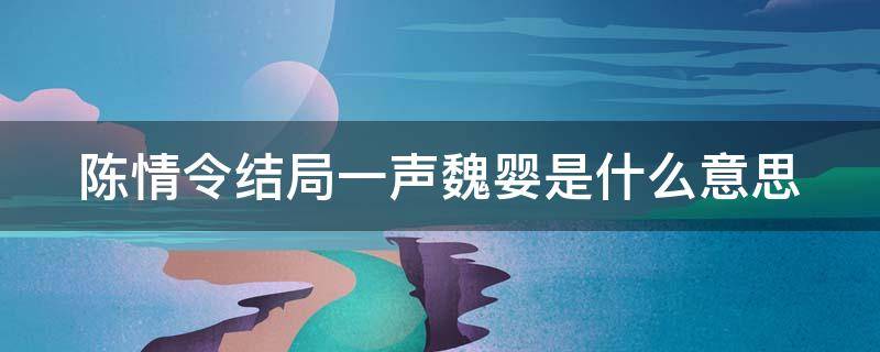 陈情令结局一声魏婴是什么意思（陈情令结局一声魏婴是什么意思呀）