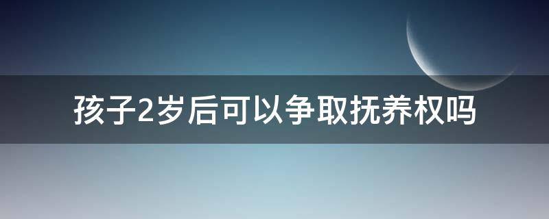 孩子2岁后可以争取抚养权吗（孩子满2岁了可以重新争取孩子的抚养权吗?）