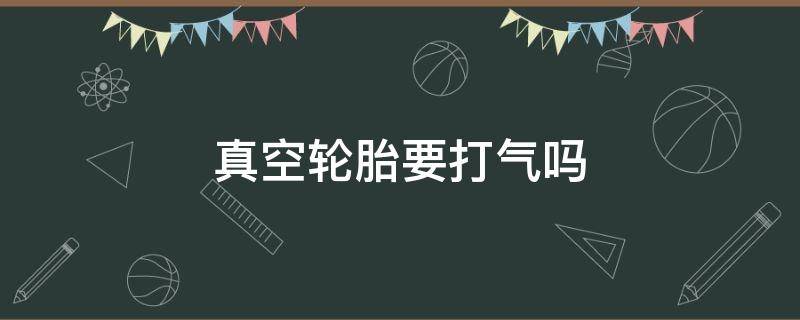 真空轮胎要打气吗 真空的轮胎一般的打气筒能打气吗