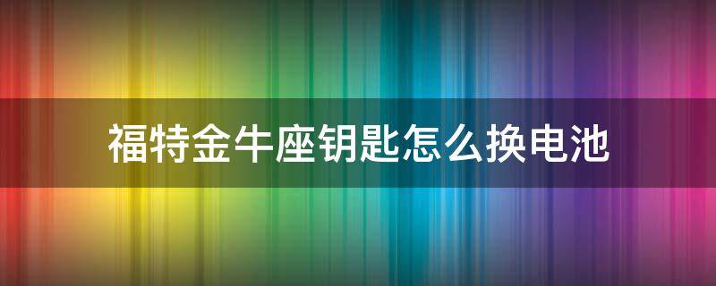 福特金牛座钥匙怎么换电池（福特金牛座智能钥匙怎么换电池）