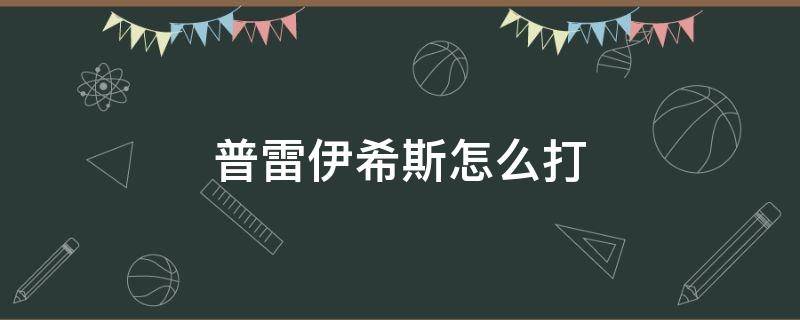 普雷伊希斯怎么打（地下城与勇士普雷伊希斯怎么打）