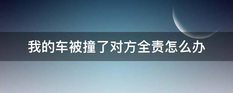 我的车被撞了对方全责怎么办 我被车撞了我全责怎么办