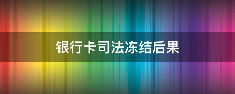 银行卡司法冻结后果 银行卡司法冻结怎么回事