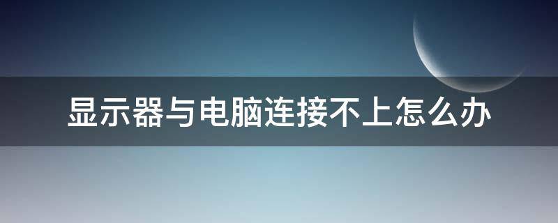 显示器与电脑连接不上怎么办 电脑连不上怎么回事