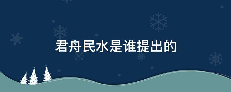 君舟民水是谁提出的（君舟民水是哪位思想家说的）