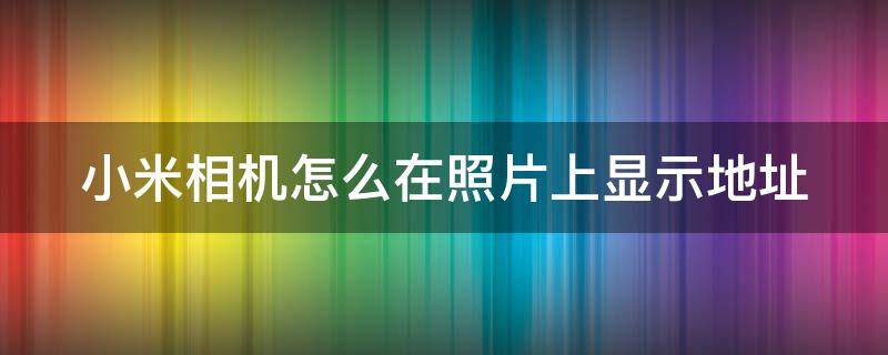 小米相机怎么在照片上显示地址 小米相机怎么在照片上显示地址呢