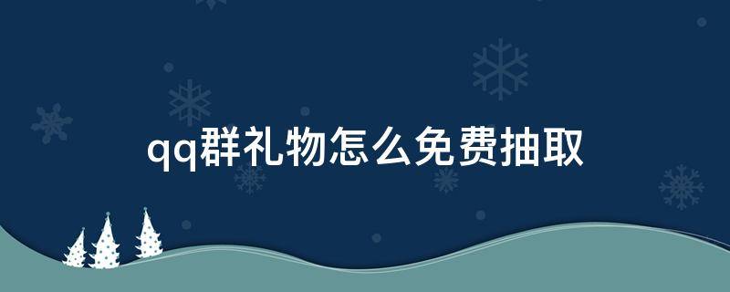 qq群礼物怎么免费抽取 新版qq群礼物怎么免费抽取