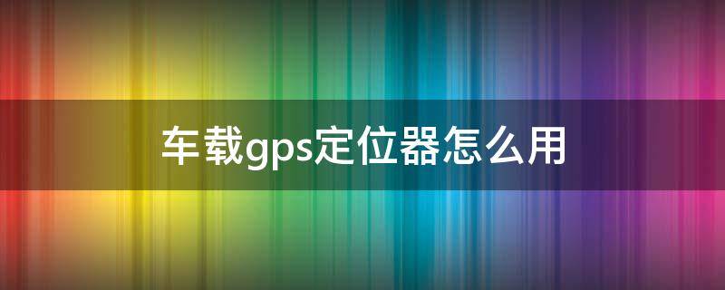 车载gps定位器怎么用 车载gps定位器怎么使用