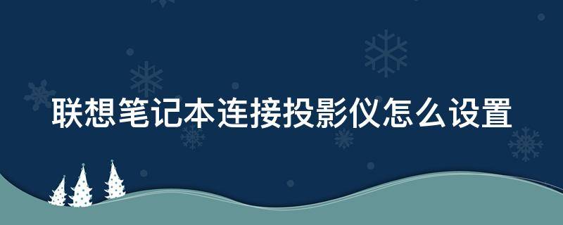 联想笔记本连接投影仪怎么设置（联想笔记本连接投影仪怎么设置画面）