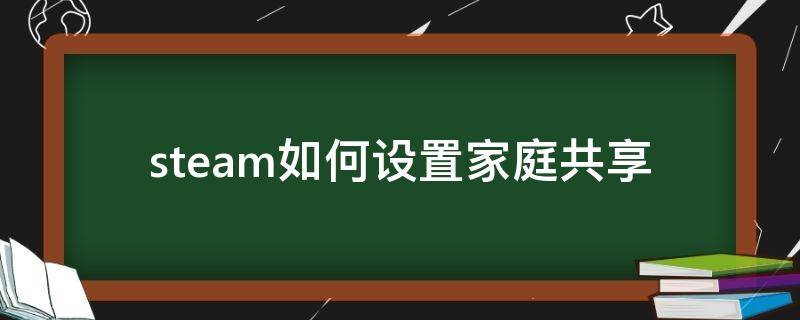 steam如何设置家庭共享（steam怎样设置家庭共享）