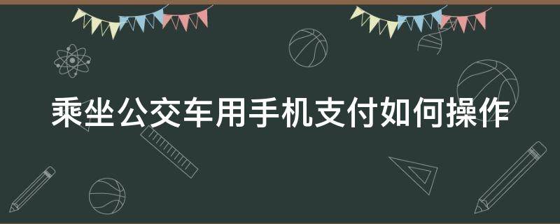 乘坐公交车用手机支付如何操作（乘坐公交车用手机支付如何操作的）