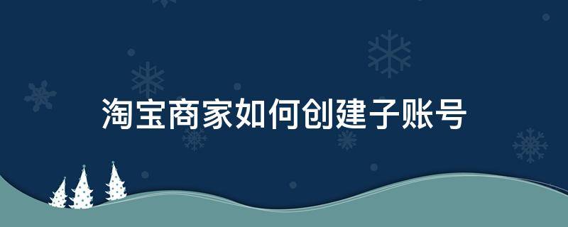 淘宝商家如何创建子账号（淘宝店怎样开通子账号）