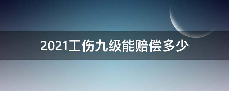 2021工伤九级能赔偿多少（工伤9级伤残能赔偿多少钱2021年）