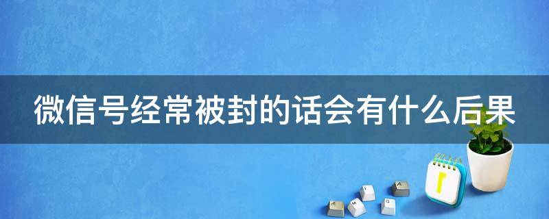 微信号经常被封的话会有什么后果 微信号经常封号怎么解决